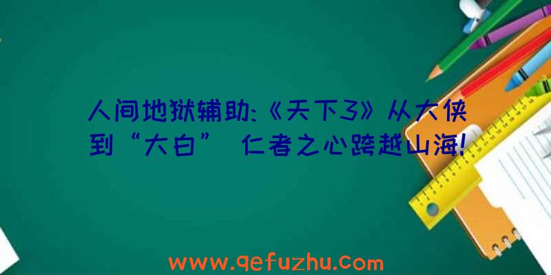 人间地狱辅助:《天下3》从大侠到“大白”